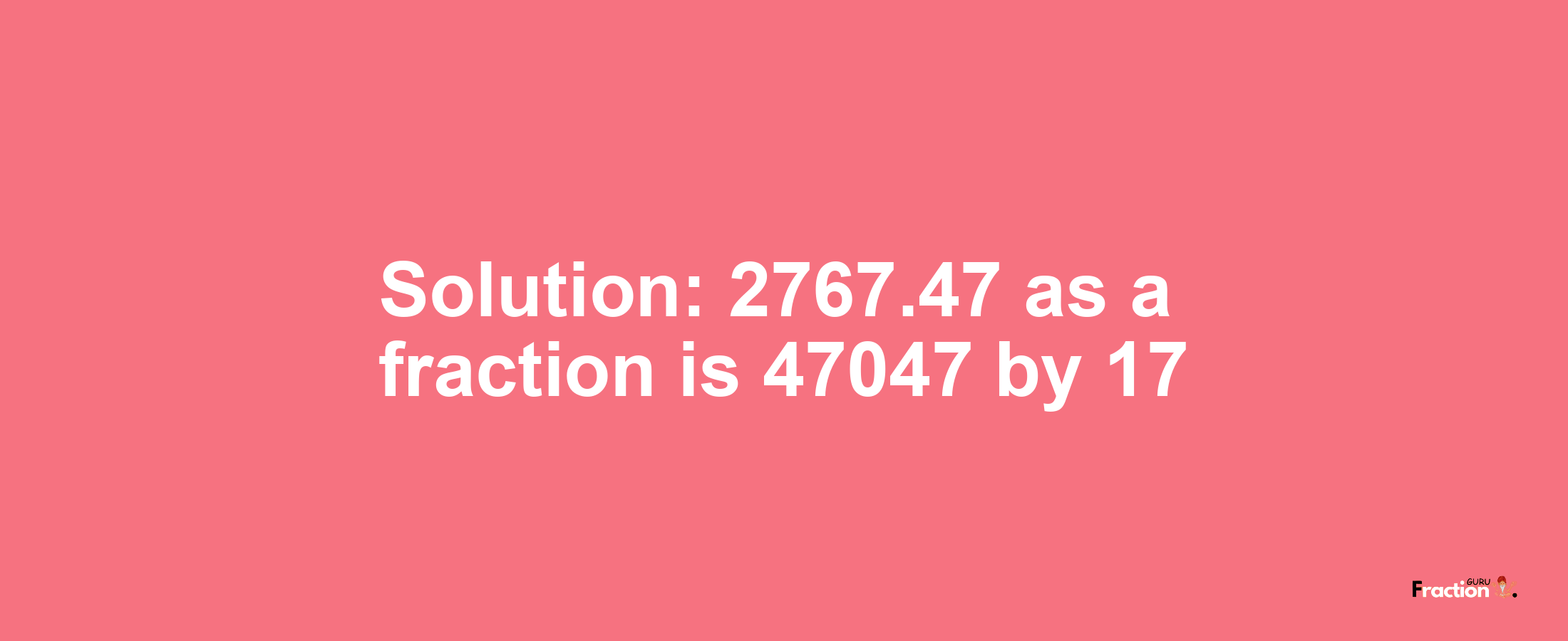 Solution:2767.47 as a fraction is 47047/17